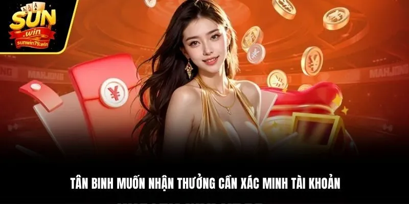 Tân binh muốn nhận thưởng cần xác minh tài khoản